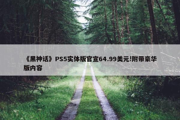 《黑神话》PS5实体版官宣64.99美元!附带豪华版内容