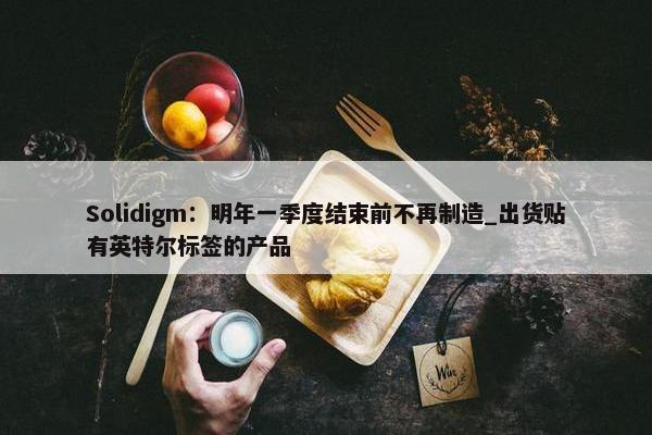 Solidigm：明年一季度结束前不再制造_出货贴有英特尔标签的产品