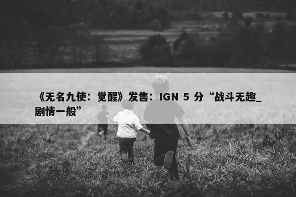 《无名九使：觉醒》发售：IGN 5 分“战斗无趣_剧情一般”