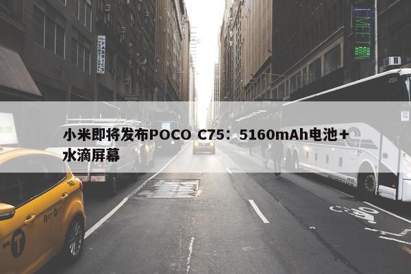 小米即将发布POCO C75：5160mAh电池＋水滴屏幕