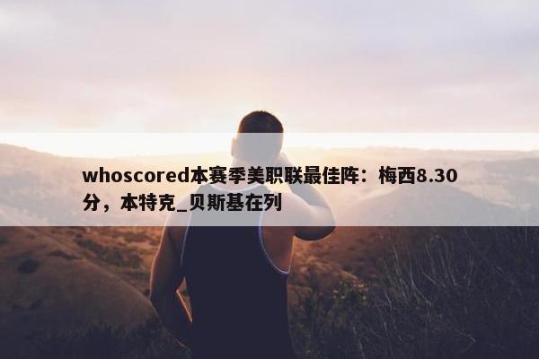 whoscored本赛季美职联最佳阵：梅西8.30分，本特克_贝斯基在列