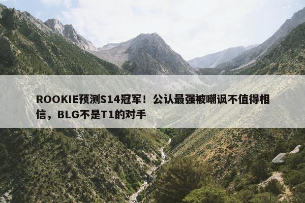 ROOKIE预测S14冠军！公认最强被嘲讽不值得相信，BLG不是T1的对手