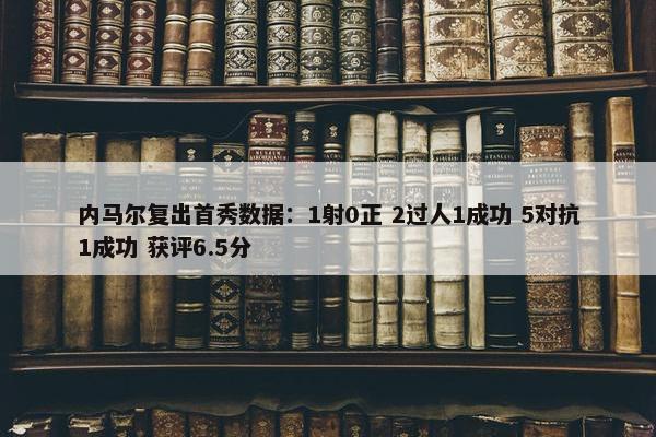 内马尔复出首秀数据：1射0正 2过人1成功 5对抗1成功 获评6.5分