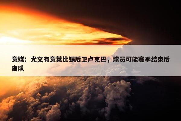 意媒：尤文有意莱比锡后卫卢克巴，球员可能赛季结束后离队