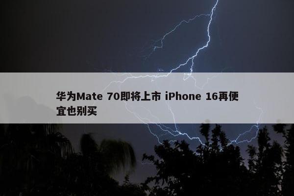 华为Mate 70即将上市 iPhone 16再便宜也别买