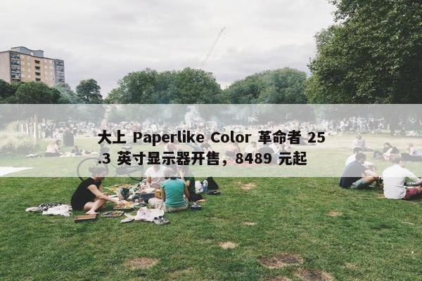 大上 Paperlike Color 革命者 25.3 英寸显示器开售，8489 元起