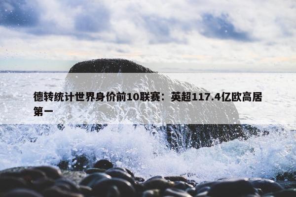 德转统计世界身价前10联赛：英超117.4亿欧高居第一