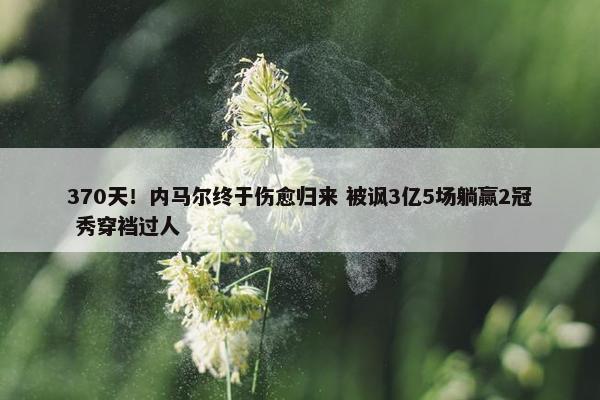 370天！内马尔终于伤愈归来 被讽3亿5场躺赢2冠 秀穿裆过人