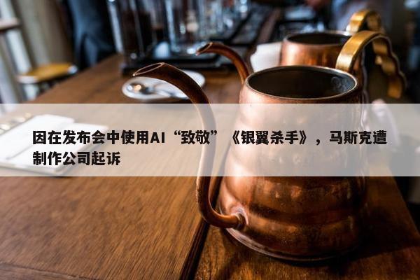 因在发布会中使用AI“致敬”《银翼杀手》，马斯克遭制作公司起诉