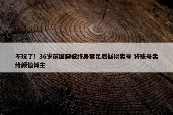 不玩了！36岁前国脚被终身禁足后疑似卖号 将账号卖给颜值博主