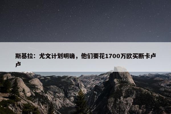 斯基拉：尤文计划明确，他们要花1700万欧买断卡卢卢