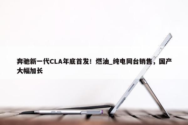 奔驰新一代CLA年底首发！燃油_纯电同台销售，国产大幅加长