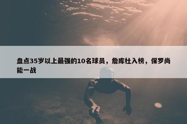 盘点35岁以上最强的10名球员，詹库杜入榜，保罗尚能一战