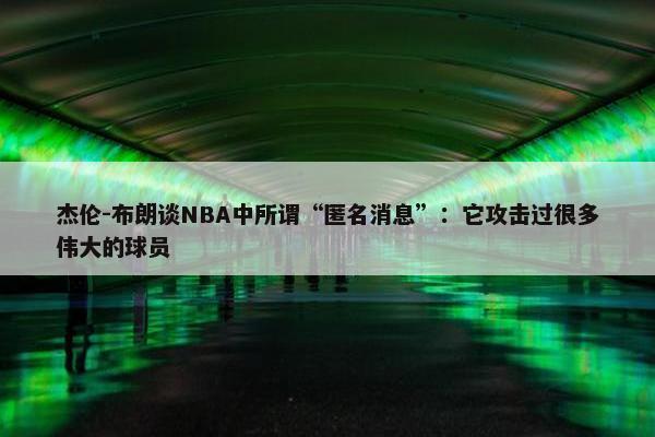 杰伦-布朗谈NBA中所谓“匿名消息”：它攻击过很多伟大的球员