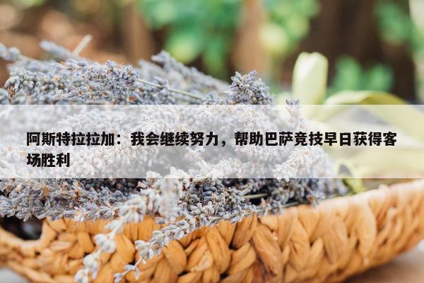 阿斯特拉拉加：我会继续努力，帮助巴萨竞技早日获得客场胜利