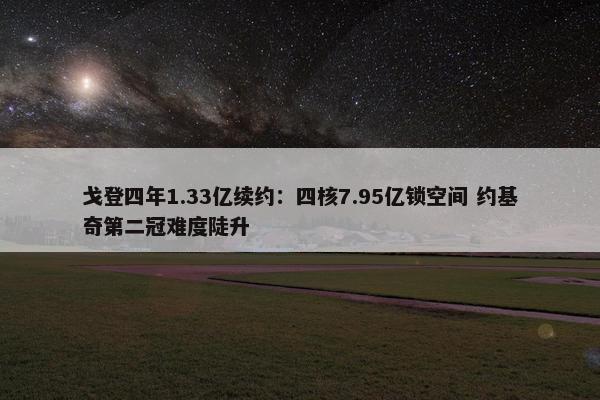 戈登四年1.33亿续约：四核7.95亿锁空间 约基奇第二冠难度陡升