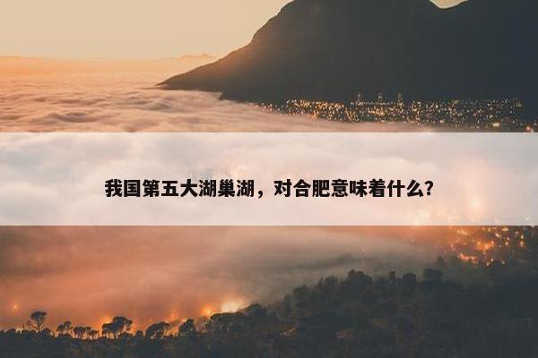 我国第五大湖巢湖，对合肥意味着什么？