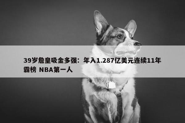 39岁詹皇吸金多强：年入1.287亿美元连续11年霸榜 NBA第一人