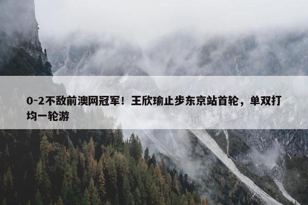 0-2不敌前澳网冠军！王欣瑜止步东京站首轮，单双打均一轮游