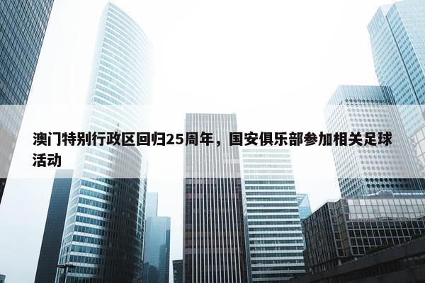 澳门特别行政区回归25周年，国安俱乐部参加相关足球活动