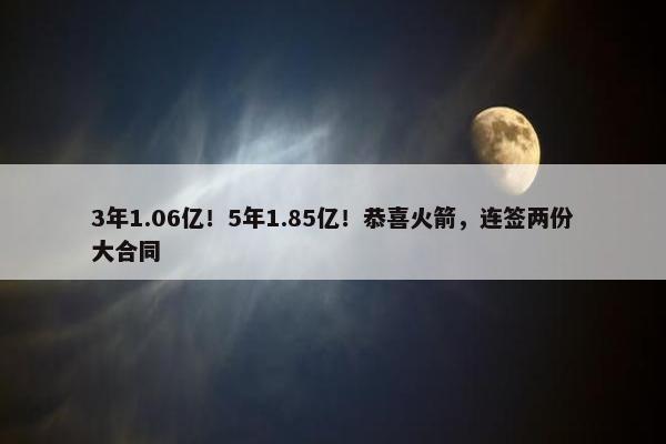 3年1.06亿！5年1.85亿！恭喜火箭，连签两份大合同