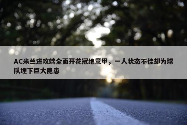 AC米兰进攻端全面开花冠绝意甲，一人状态不佳却为球队埋下巨大隐患