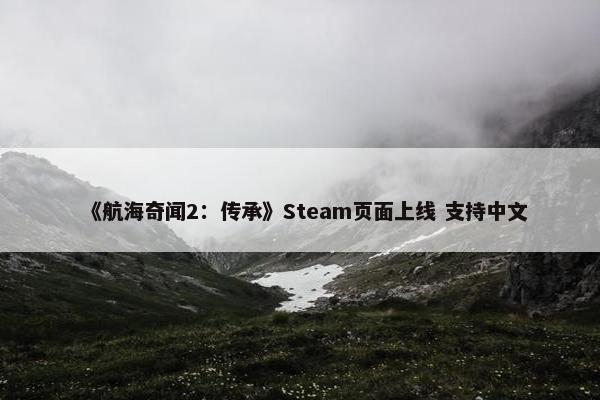 《航海奇闻2：传承》Steam页面上线 支持中文