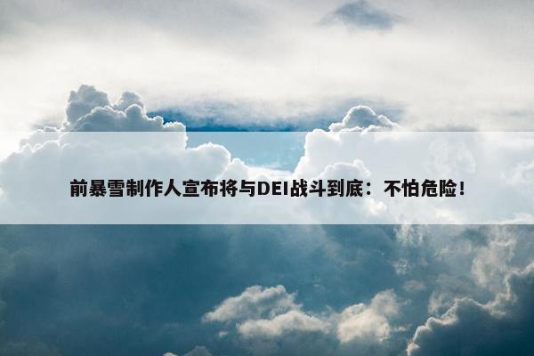 前暴雪制作人宣布将与DEI战斗到底：不怕危险！