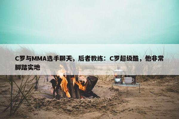 C罗与MMA选手聊天，后者教练：C罗超级酷，他非常脚踏实地