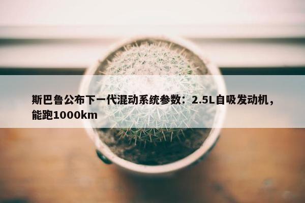 斯巴鲁公布下一代混动系统参数：2.5L自吸发动机，能跑1000km