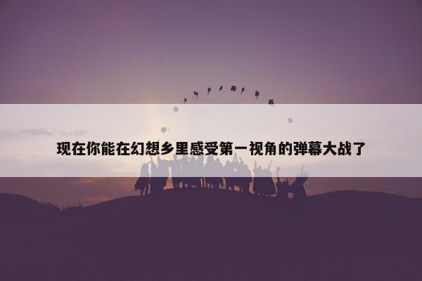 现在你能在幻想乡里感受第一视角的弹幕大战了