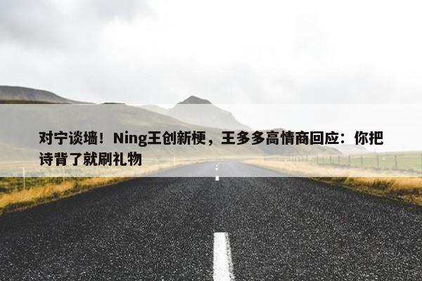 对宁谈墙！Ning王创新梗，王多多高情商回应：你把诗背了就刷礼物