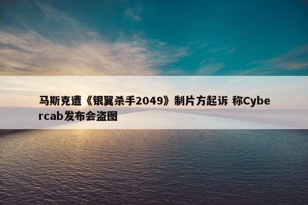 马斯克遭《银翼杀手2049》制片方起诉 称Cybercab发布会盗图