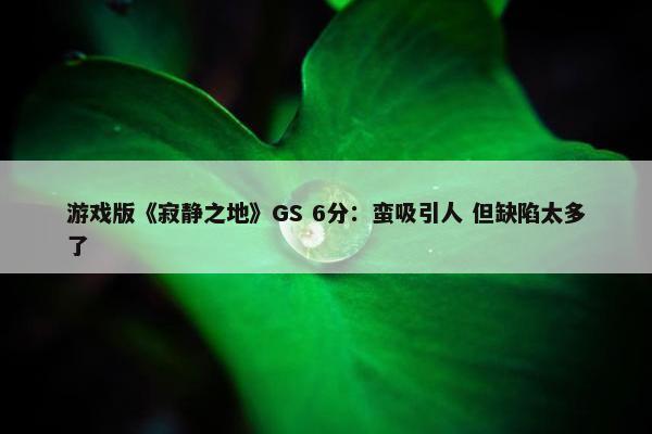 游戏版《寂静之地》GS 6分：蛮吸引人 但缺陷太多了