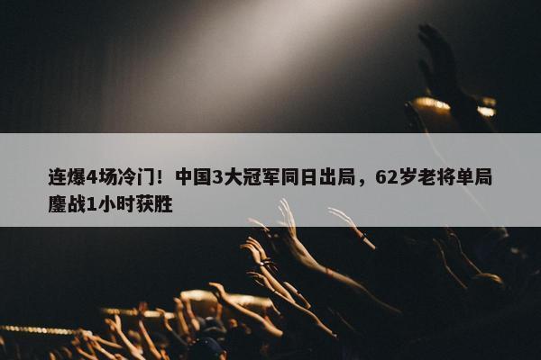 连爆4场冷门！中国3大冠军同日出局，62岁老将单局鏖战1小时获胜