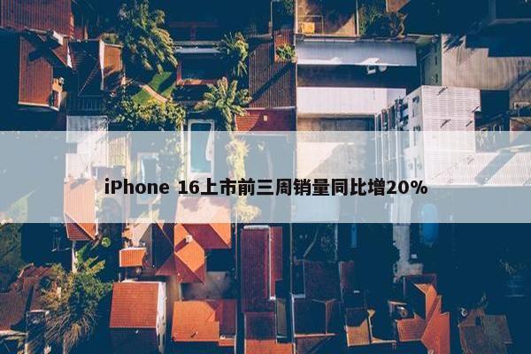 iPhone 16上市前三周销量同比增20%