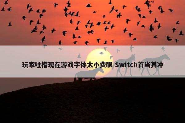 玩家吐槽现在游戏字体太小费眼 Switch首当其冲