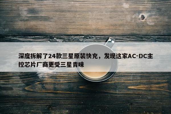 深度拆解了24款三星原装快充，发现这家AC-DC主控芯片厂商更受三星青睐