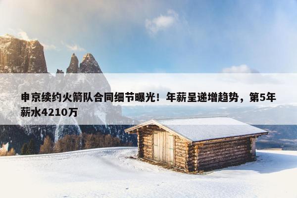 申京续约火箭队合同细节曝光！年薪呈递增趋势，第5年薪水4210万