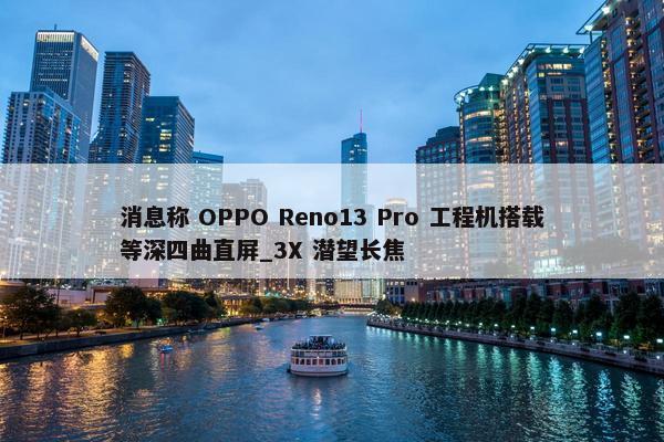 消息称 OPPO Reno13 Pro 工程机搭载等深四曲直屏_3X 潜望长焦