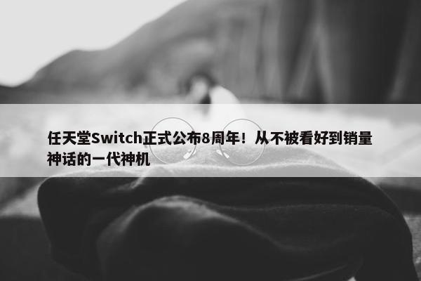 任天堂Switch正式公布8周年！从不被看好到销量神话的一代神机