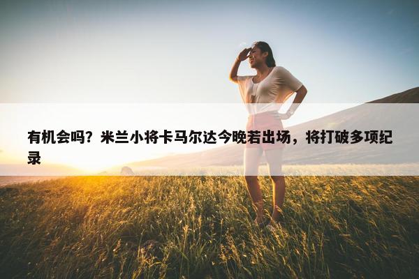 有机会吗？米兰小将卡马尔达今晚若出场，将打破多项纪录