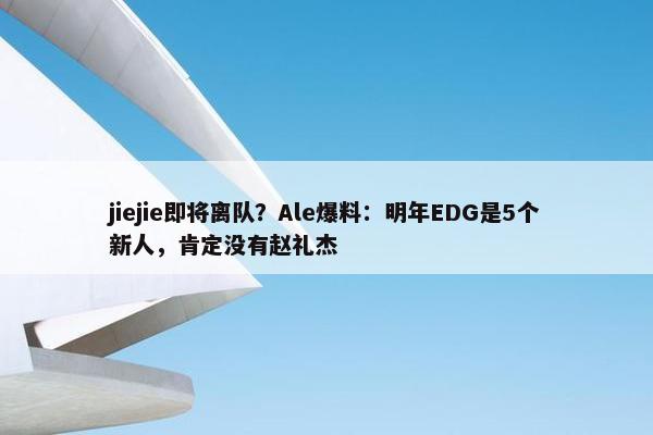 jiejie即将离队？Ale爆料：明年EDG是5个新人，肯定没有赵礼杰