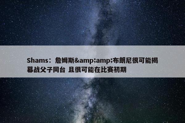 Shams：詹姆斯&布朗尼很可能揭幕战父子同台 且很可能在比赛初期