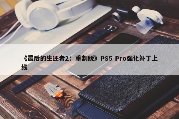 《最后的生还者2：重制版》PS5 Pro强化补丁上线