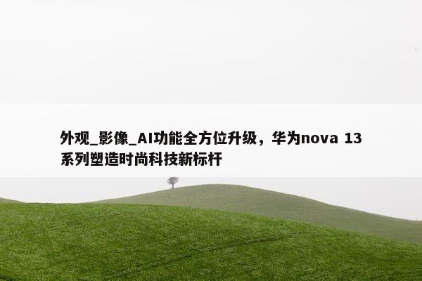 外观_影像_AI功能全方位升级，华为nova 13系列塑造时尚科技新标杆