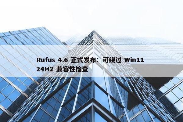 Rufus 4.6 正式发布：可绕过 Win11 24H2 兼容性检查