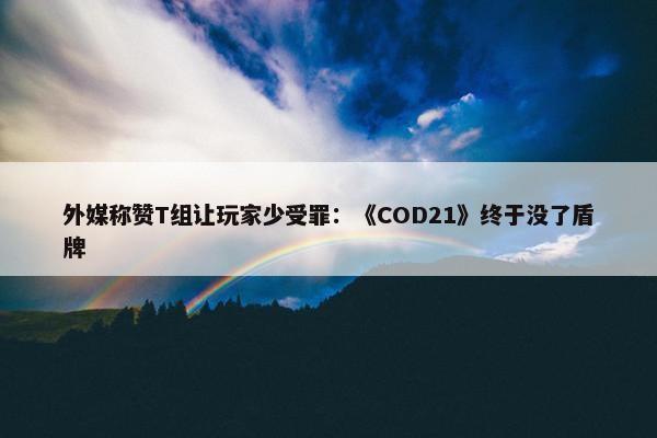 外媒称赞T组让玩家少受罪：《COD21》终于没了盾牌