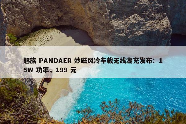 魅族 PANDAER 妙磁风冷车载无线潮充发布：15W 功率，199 元