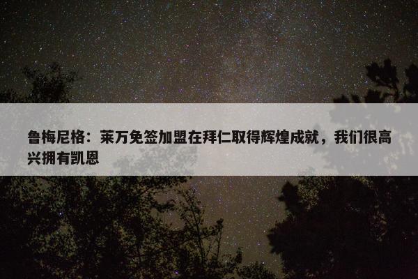 鲁梅尼格：莱万免签加盟在拜仁取得辉煌成就，我们很高兴拥有凯恩